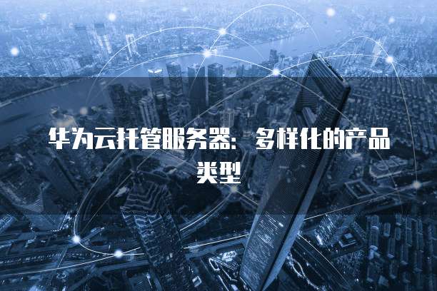 华为云托管服务器：多样化的产品类型