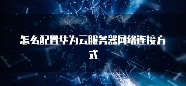 怎么配置华为云服务器网络连接方式