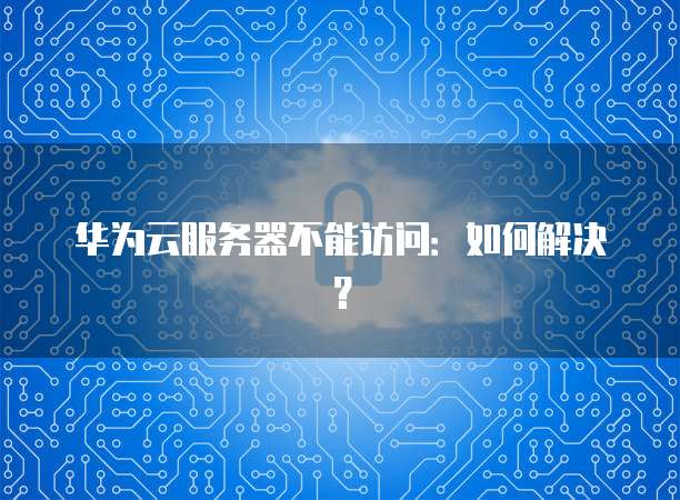 华为云服务器不能访问：如何解决？