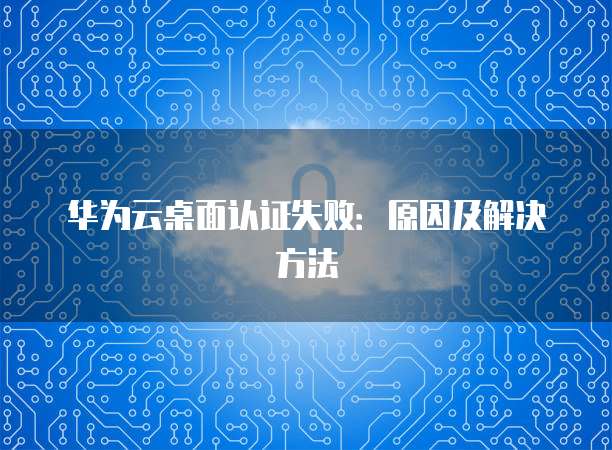 华为云桌面认证失败：原因及解决方法