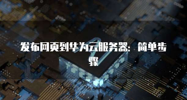 发布网页到华为云服务器：简单步骤