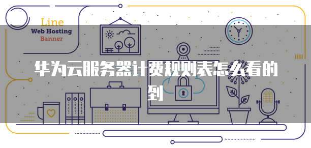华为云服务器计费规则表怎么看的到