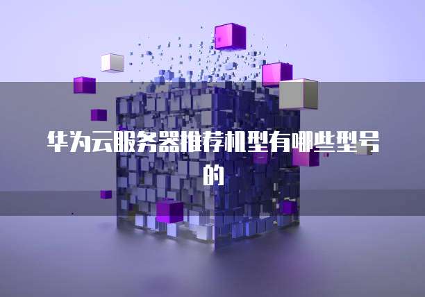 华为云服务器推荐机型有哪些型号的