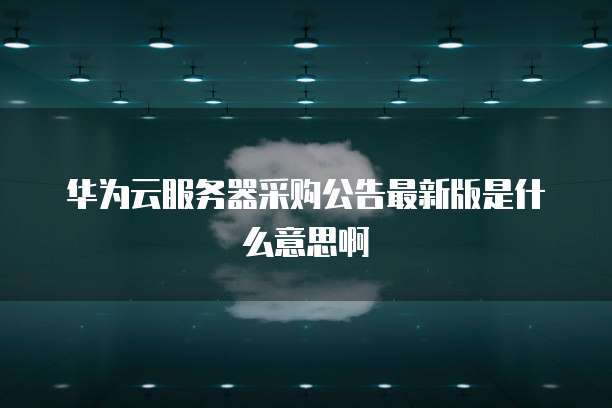 华为云服务器采购公告最新版是什么意思啊