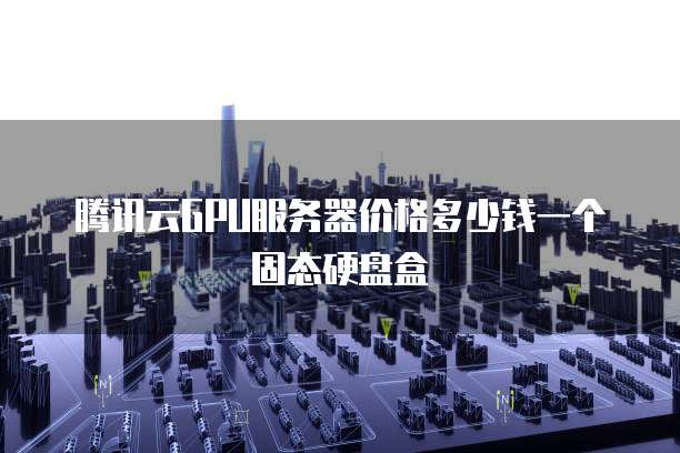 腾讯云GPU服务器价格多少钱一个固态硬盘盒