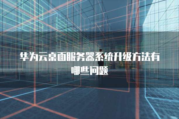 华为云桌面服务器系统升级方法有哪些问题