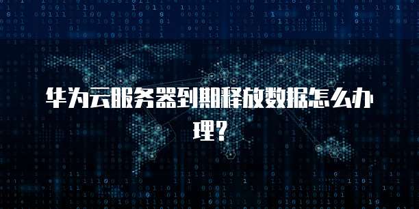 华为云服务器到期释放数据怎么办理？