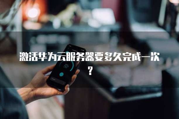 激活华为云服务器要多久完成一次？