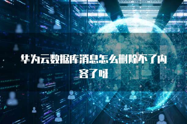 华为云数据库消息怎么删除不了内容了呀