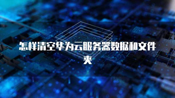 怎样清空华为云服务器数据和文件夹