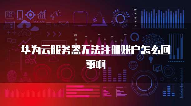 华为云服务器无法注册账户怎么回事啊