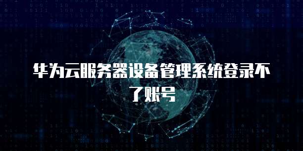 华为云服务器设备管理系统登录不了账号