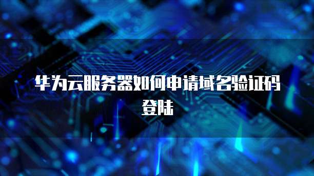 华为云服务器如何申请域名验证码登陆