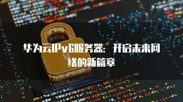 华为云IPv6服务器：开启未来网络的新篇章