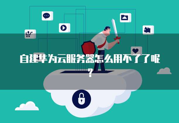 自建华为云服务器怎么用不了了呢？
