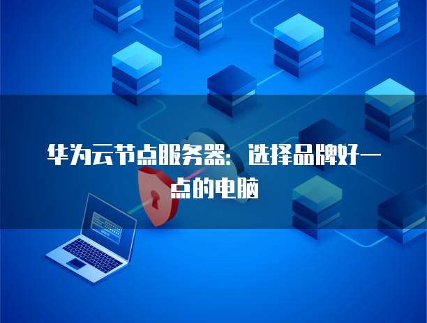 华为云节点服务器：选择品牌好一点的电脑