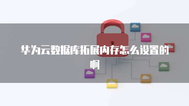 华为云数据库拓展内存怎么设置的啊
