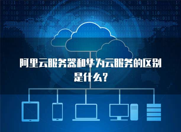 阿里云服务器和华为云服务的区别是什么？
