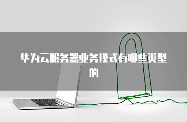 华为云服务器业务模式有哪些类型的