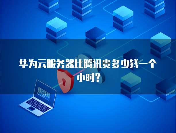 华为云服务器比腾讯贵多少钱一个小时？