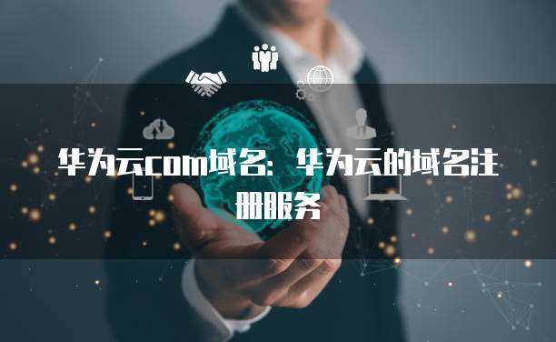 华为云com域名：华为云的域名注册服务