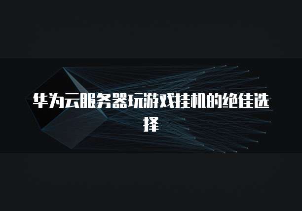 华为云服务器玩游戏挂机的绝佳选择