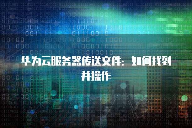 华为云服务器传送文件：如何找到并操作