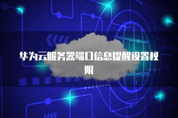 华为云服务器端口信息提醒设置权限