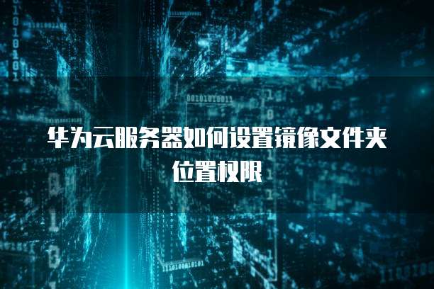 华为云服务器如何设置镜像文件夹位置权限