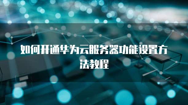 如何开通华为云服务器功能设置方法教程