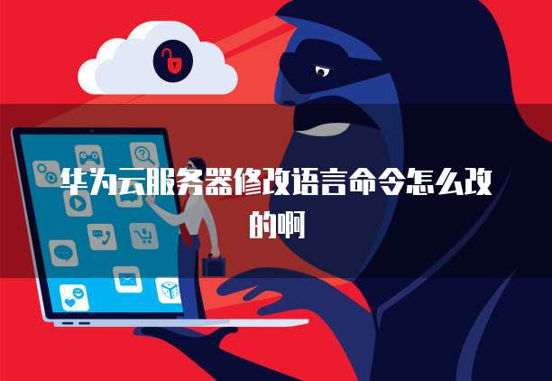 华为云服务器修改语言命令怎么改的啊