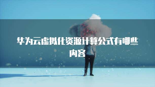 华为云虚拟化资源计算公式有哪些内容