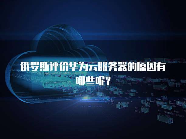 俄罗斯评价华为云服务器的原因有哪些呢？