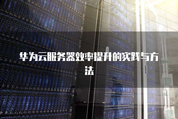 华为云服务器效率提升的实践与方法