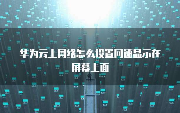 华为云上网络怎么设置网速显示在屏幕上面