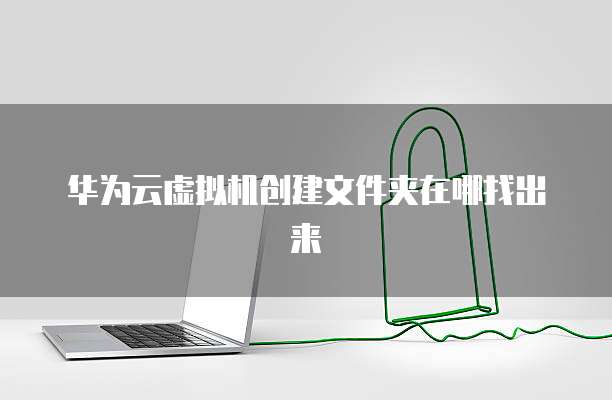 华为云虚拟机创建文件夹在哪找出来