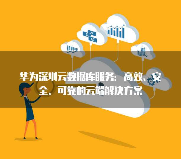 华为深圳云数据库服务：高效、安全、可靠的云端解决方案