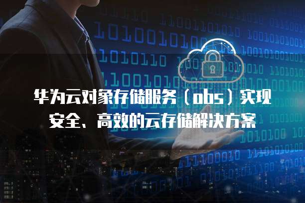 华为云对象存储服务（obs）实现安全、高效的云存储解决方案