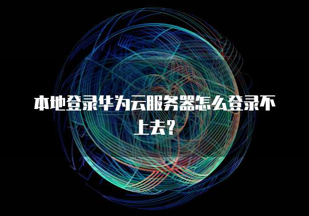 本地登录华为云服务器怎么登录不上去？