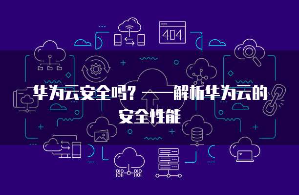 华为云安全吗？&mdash;&mdash;解析华为云的安全性能