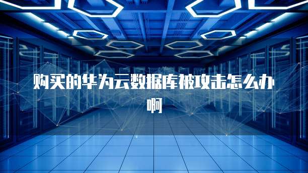 购买的华为云数据库被攻击怎么办啊