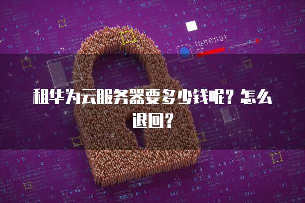 租华为云服务器要多少钱呢？怎么退回？