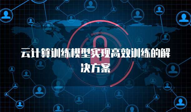 云计算训练模型实现高效训练的解决方案