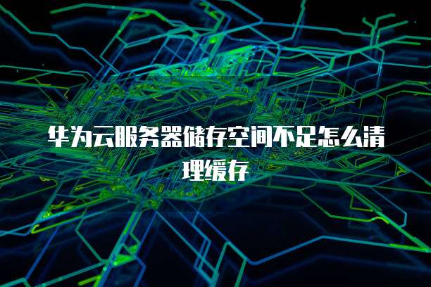 华为云服务器储存空间不足怎么清理缓存