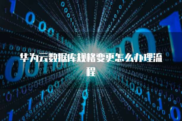 华为云数据库规格变更怎么办理流程
