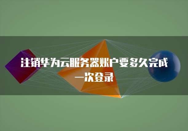注销华为云服务器账户要多久完成一次登录