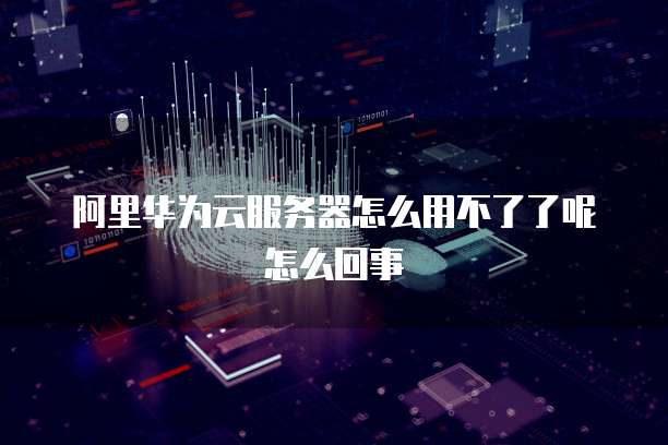 阿里华为云服务器怎么用不了了呢怎么回事