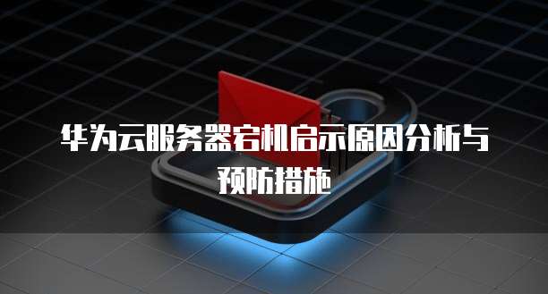 华为云服务器宕机启示原因分析与预防措施