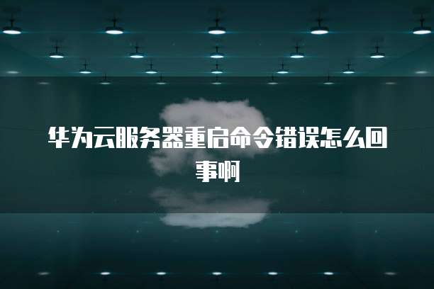 华为云服务器重启命令错误怎么回事啊