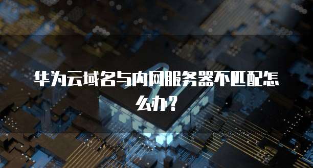 华为云域名与内网服务器不匹配怎么办？
